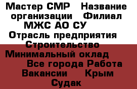 Мастер СМР › Название организации ­ Филиал МЖС АО СУ-155 › Отрасль предприятия ­ Строительство › Минимальный оклад ­ 35 000 - Все города Работа » Вакансии   . Крым,Судак